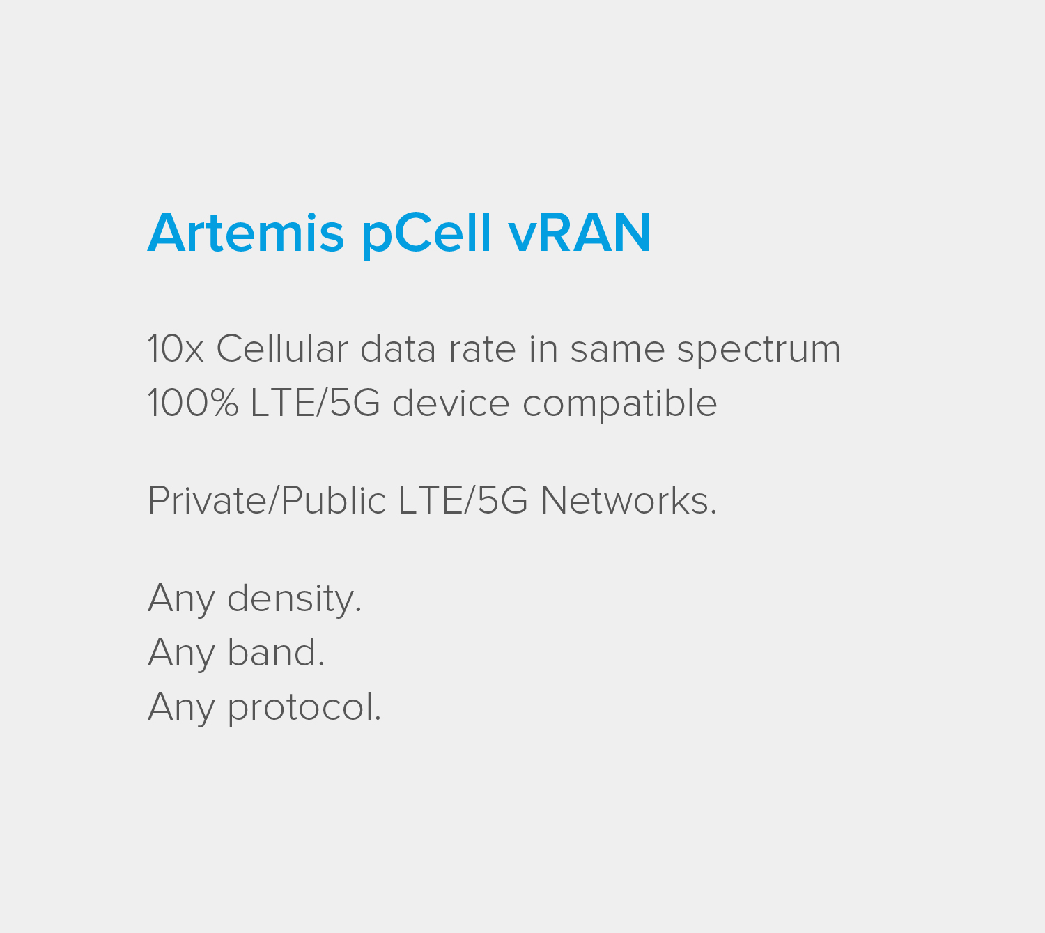 Artemis pCell vRAN. 10x Cellular data rate in same spectrum. 100% LTE/5G device compatible. Private/Public LTE/5G Networks. Any density. Any band. Any protocol.
