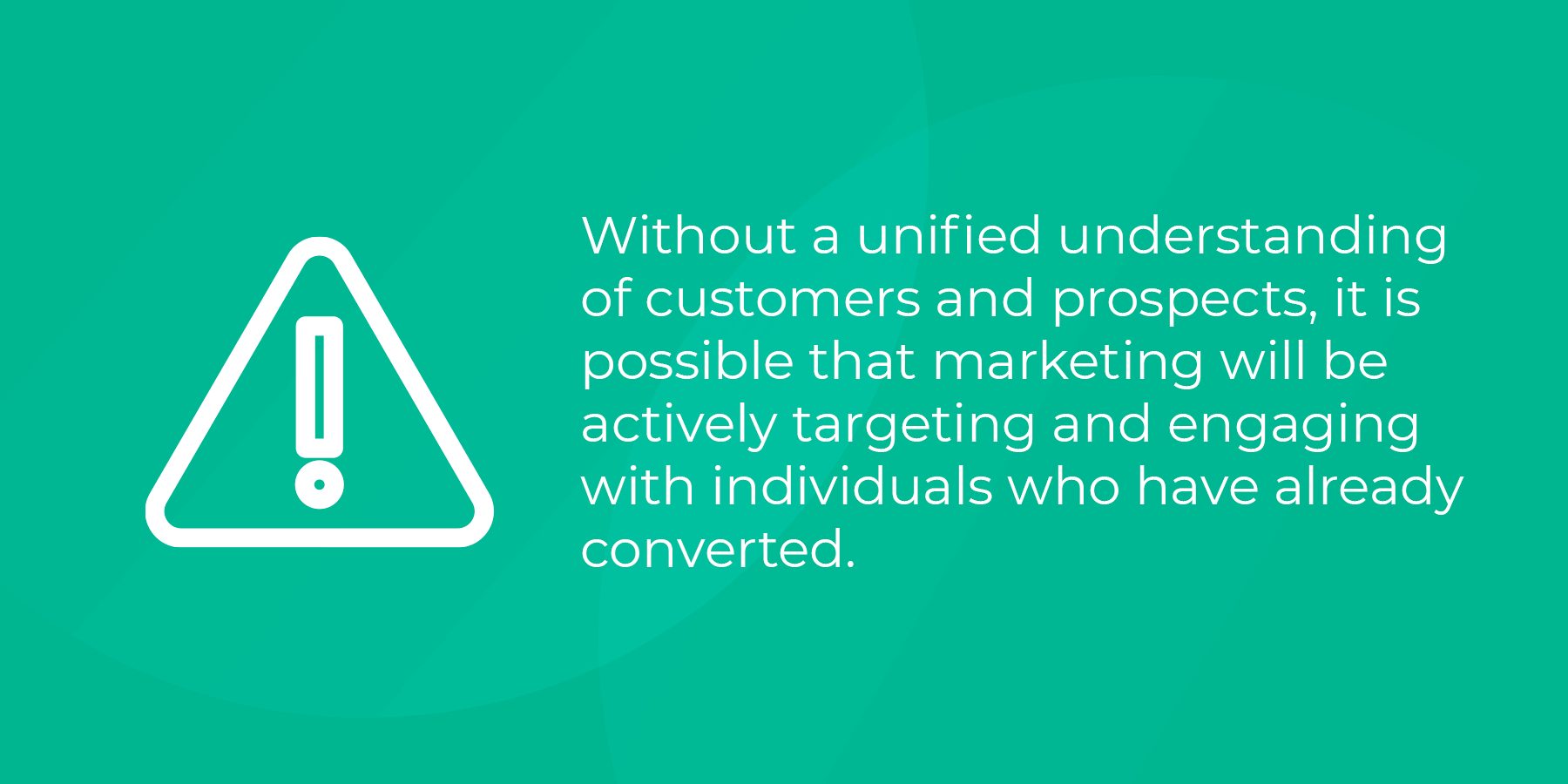 Without a unified understanding of customers and prospects, it i s possible that marketing will be targeting and engaging individuals who have already converted