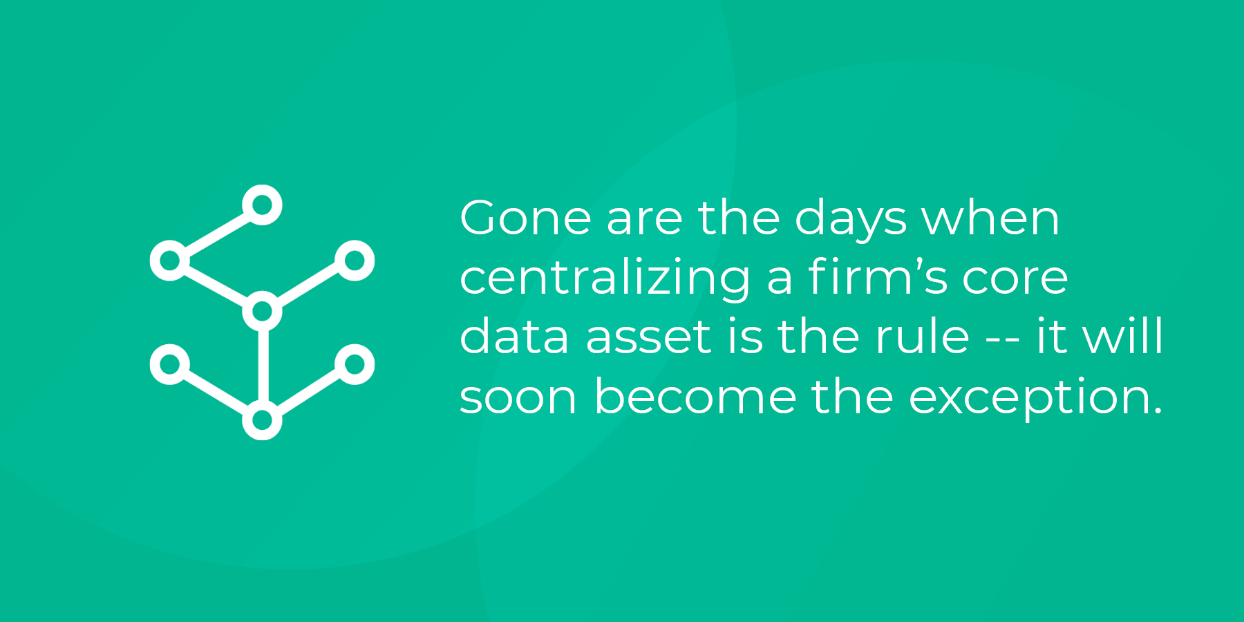 Key takeaway: Gone are the days when centralizing a firm’s core data asset is the rule -- it will soon become the exception.