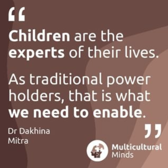Image with a quote from Dr Mitra. Text reads: Children are the experts of their lives. As traditional power holders, that is what we need to enable. Dr Dakhina Mitra. Multicultural minds.