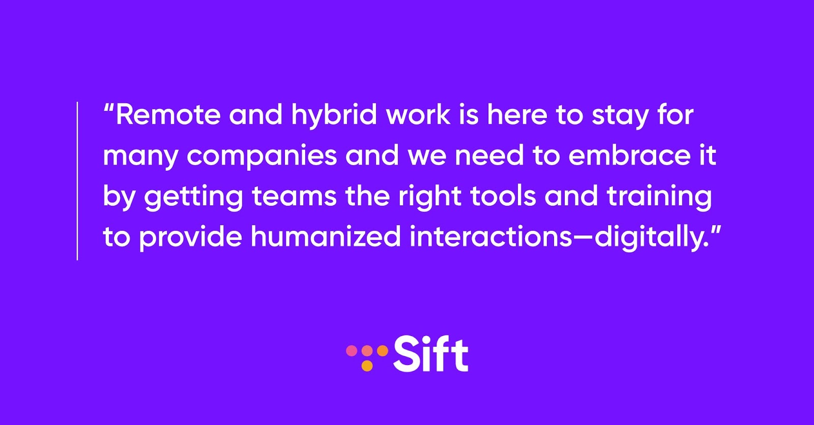 Remote and hybrid teams are here to stay for many companies and we need to embrace it by getting teams the right tools and training to provide humanized interactions – digitally.