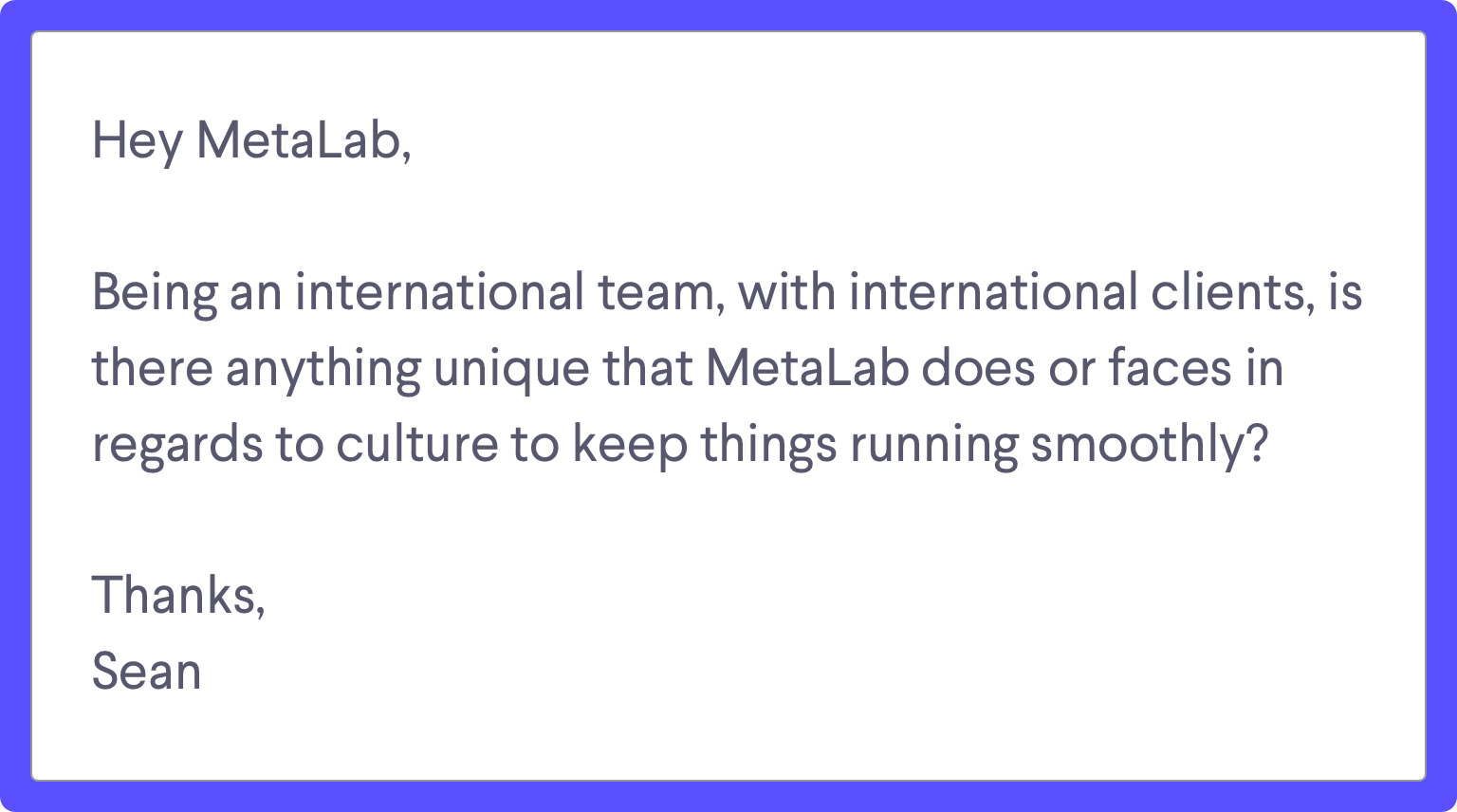Ask MetaLab Anything submission: Hey MetaLab, Being an international team, with international clients, is there anything unique about MetaLab's culture that keeps things running smoothly? Thanks, Sean