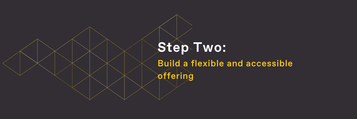 Step Two: Build a flexible and accessible offering