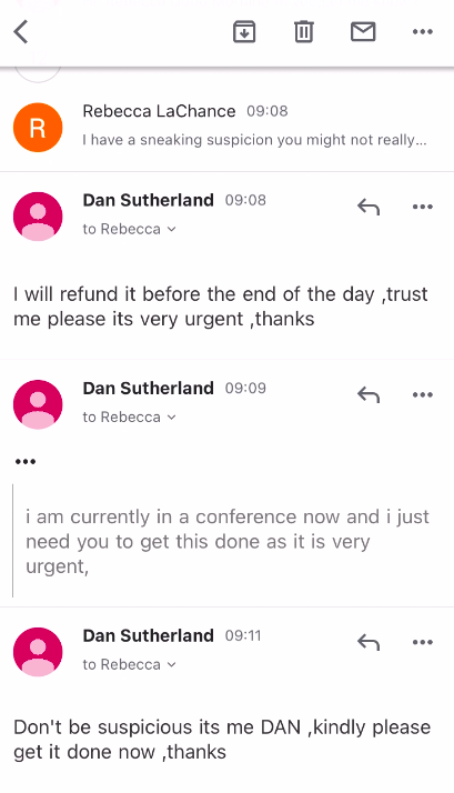 screenshot of emails. Dan's latest emails read, "I will refund it before the end of the day ,trust me please its very urgent ,thanks" then text that was copy/pasted from an earlier email now in different formatting with lighter text "I am currently in a conference now and I just need you to get this done as it is very urgent, " and "Don't be suspicious its me DAN ,kindly please get it done now ,thanks"
