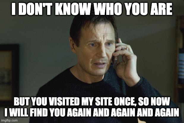 I don't know who you are, but you visited my site once, so now I will find you again and again and again