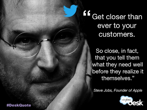 Steve Jobs quote "Get closer than ever to your customers. So close, in fact, that you tell them what they need well before they realize it themselves."
