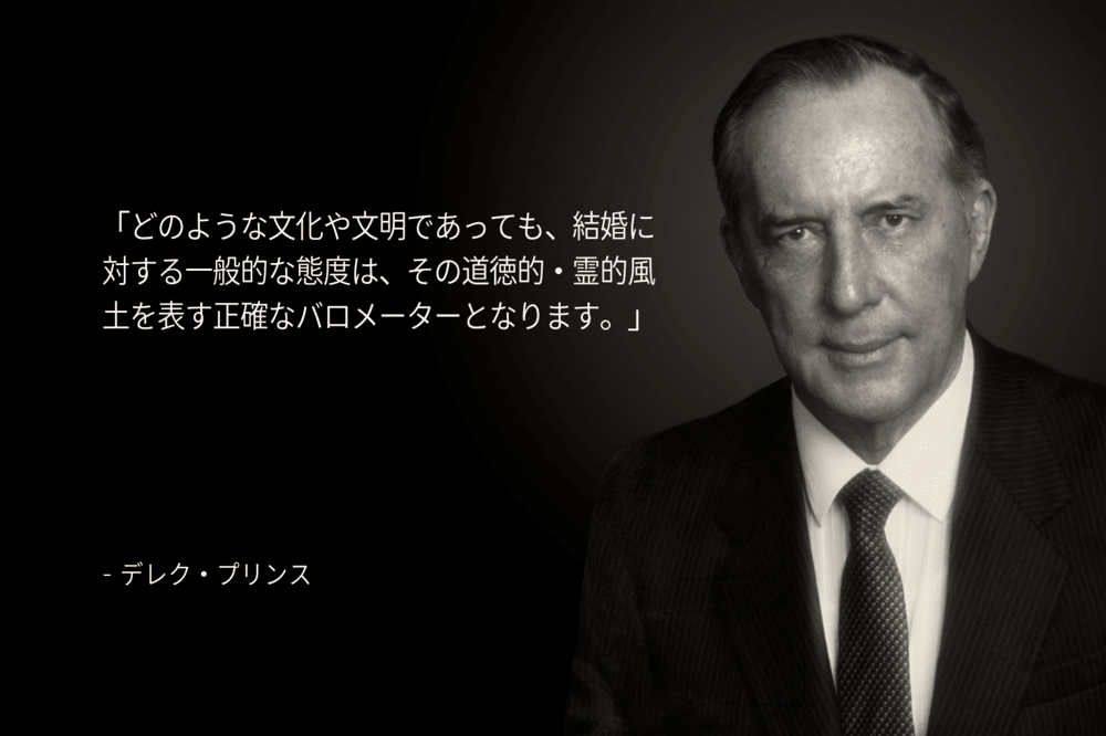 デレク・プリンスは「どのような文化や文明であっても、結婚に対する一般的な態度は、その道徳的・霊的風土を表す正確なバロメーターとなります。」の言葉を残しています。