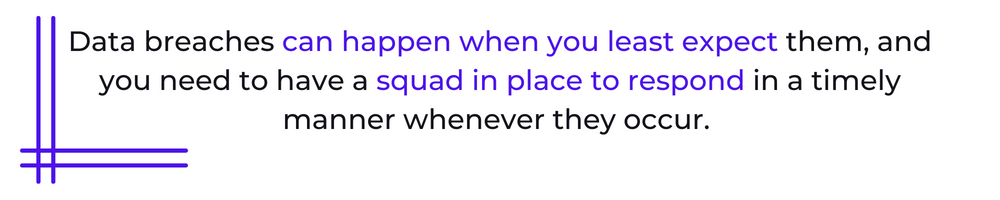 Data breaches can happen when you least expect them, and you need to have a squad in place to respond in a timely manner whenever they occur.
