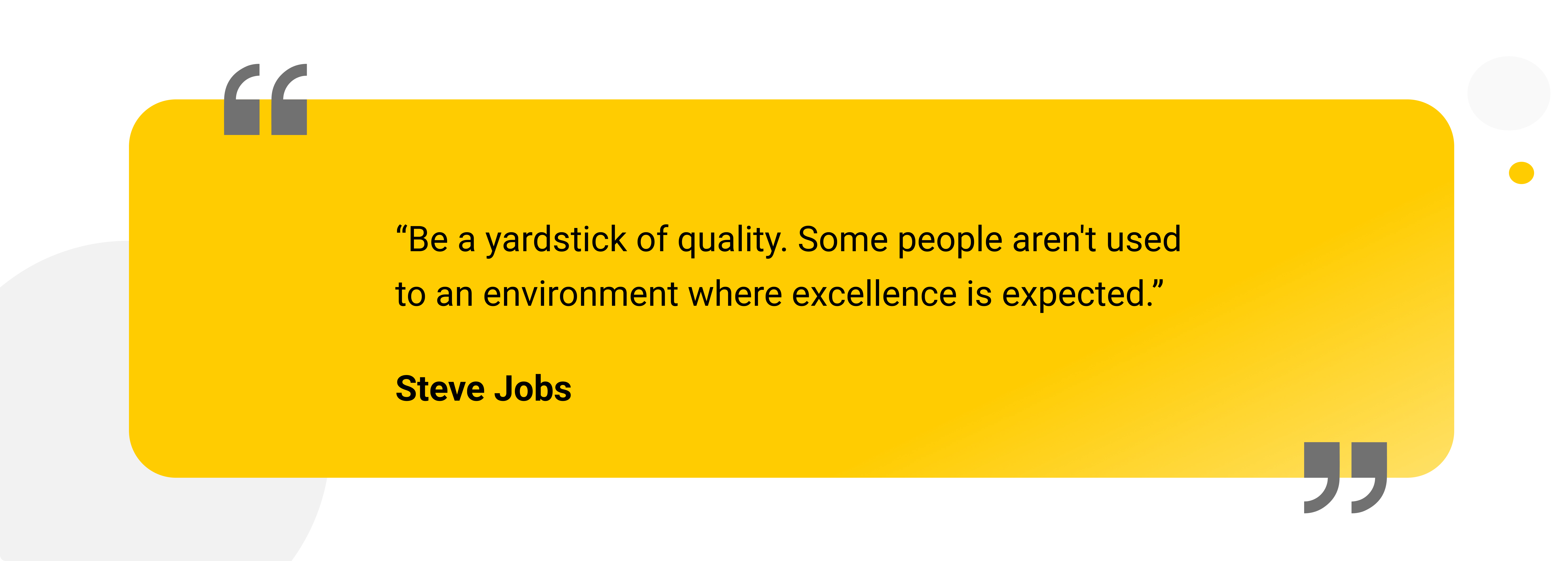 “Be a yardstick of quality. Some people aren’t used to an environment where excellence is expected.” - Steve Jobs