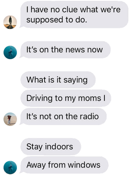 a screenshot of a text conversation between Hawaii residents. It reads "I have no clue what we're supposed to do." "It's on the news now." "What is it saying. Driving to my moms. It's not on the radio." "Stay indoors. Away from window."