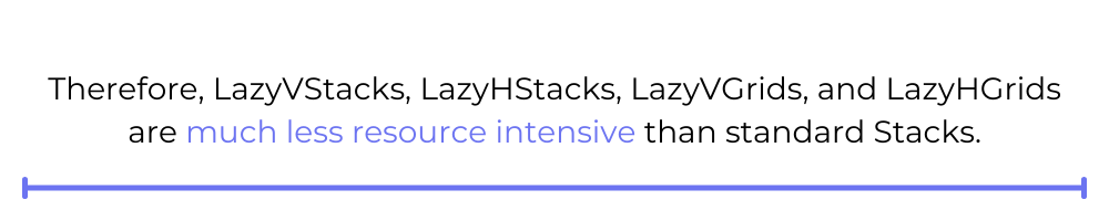 Therefore, LazyVStacks, LazyHStacks, LazyVGrids, and LazyHGrids are much less resource intensive than standard Stacks.